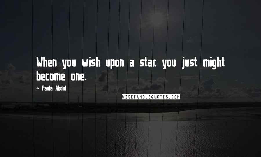 Paula Abdul Quotes: When you wish upon a star, you just might become one.