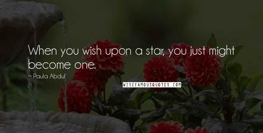 Paula Abdul Quotes: When you wish upon a star, you just might become one.