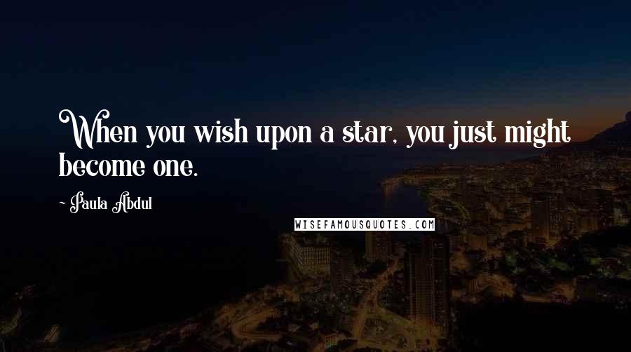 Paula Abdul Quotes: When you wish upon a star, you just might become one.