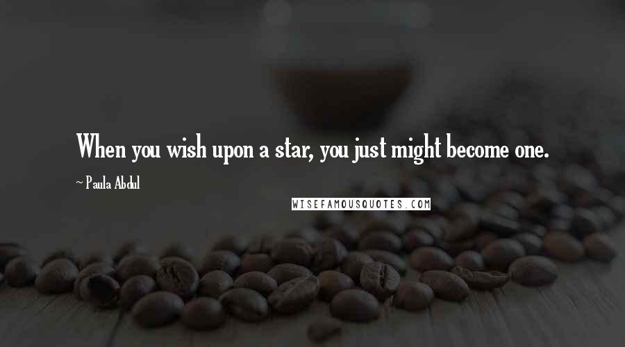 Paula Abdul Quotes: When you wish upon a star, you just might become one.