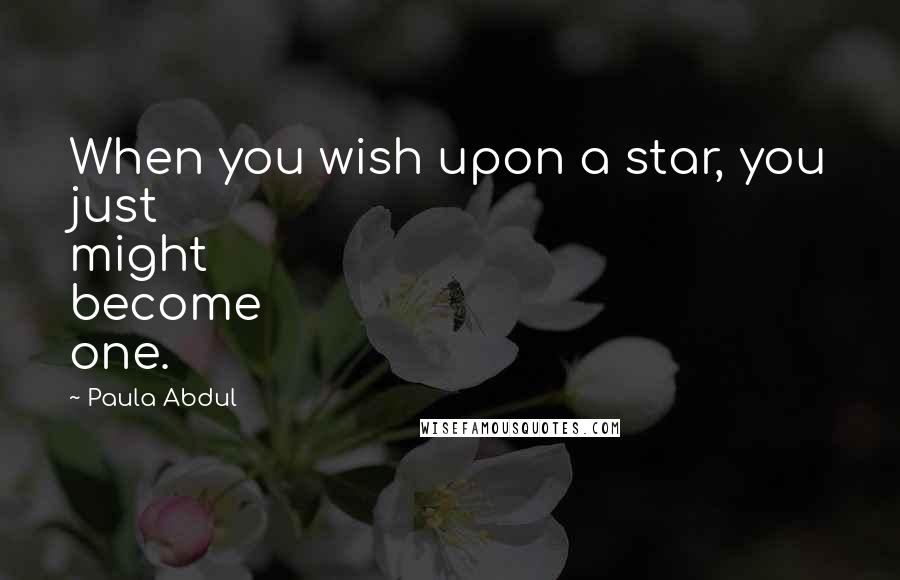 Paula Abdul Quotes: When you wish upon a star, you just might become one.