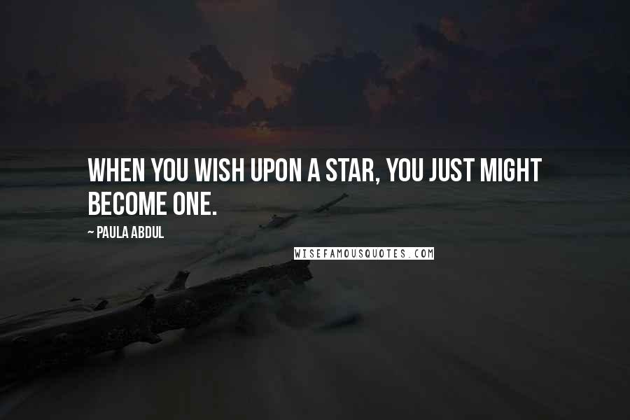 Paula Abdul Quotes: When you wish upon a star, you just might become one.