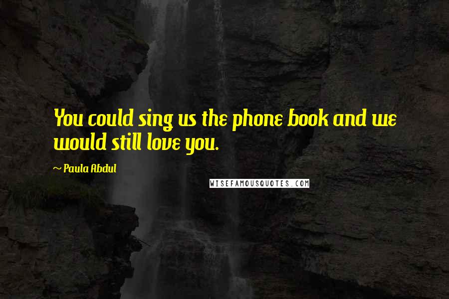 Paula Abdul Quotes: You could sing us the phone book and we would still love you.