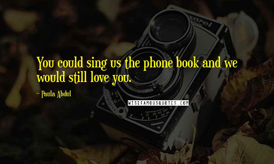 Paula Abdul Quotes: You could sing us the phone book and we would still love you.