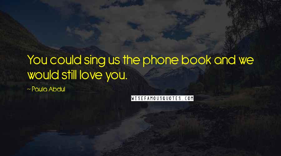 Paula Abdul Quotes: You could sing us the phone book and we would still love you.