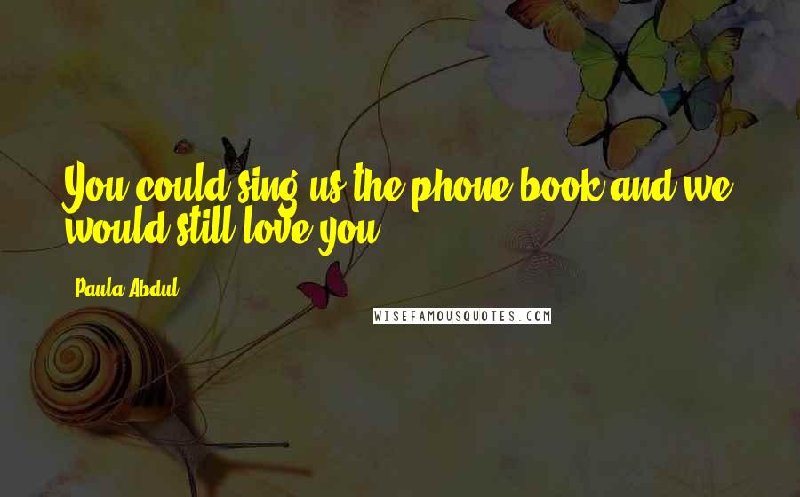 Paula Abdul Quotes: You could sing us the phone book and we would still love you.