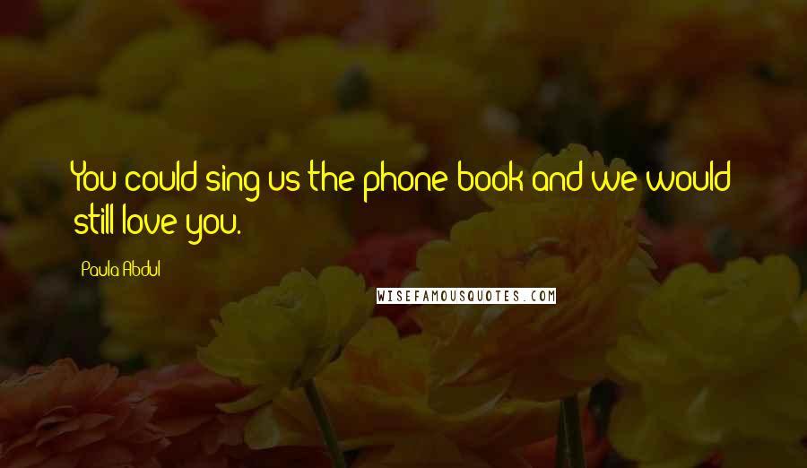 Paula Abdul Quotes: You could sing us the phone book and we would still love you.