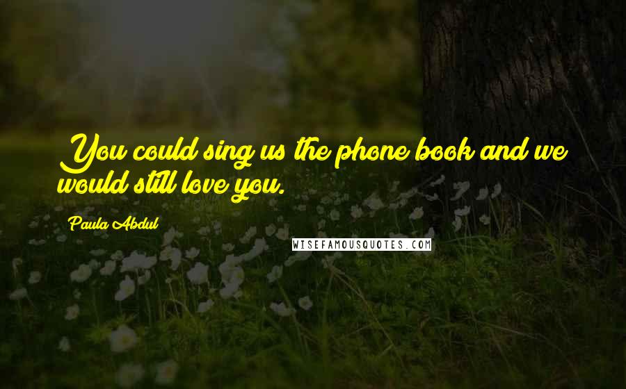 Paula Abdul Quotes: You could sing us the phone book and we would still love you.