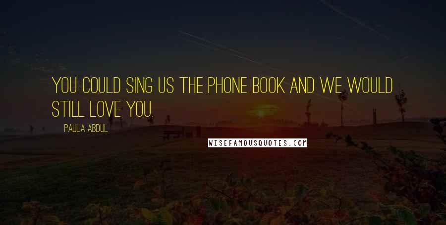 Paula Abdul Quotes: You could sing us the phone book and we would still love you.