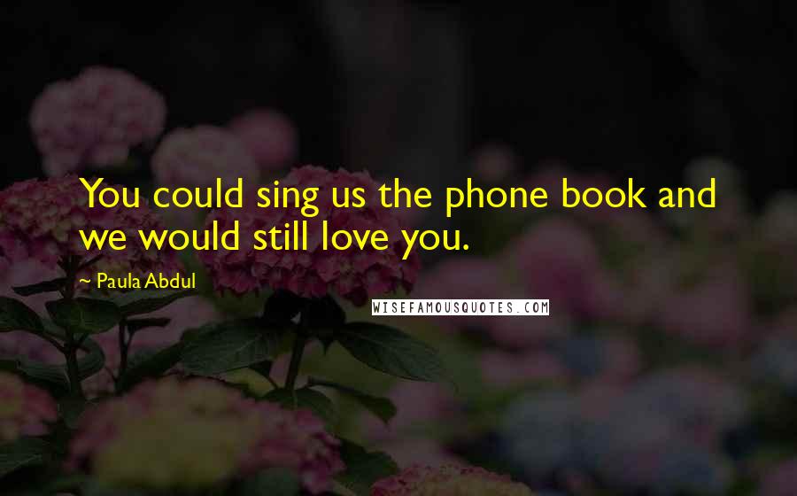 Paula Abdul Quotes: You could sing us the phone book and we would still love you.