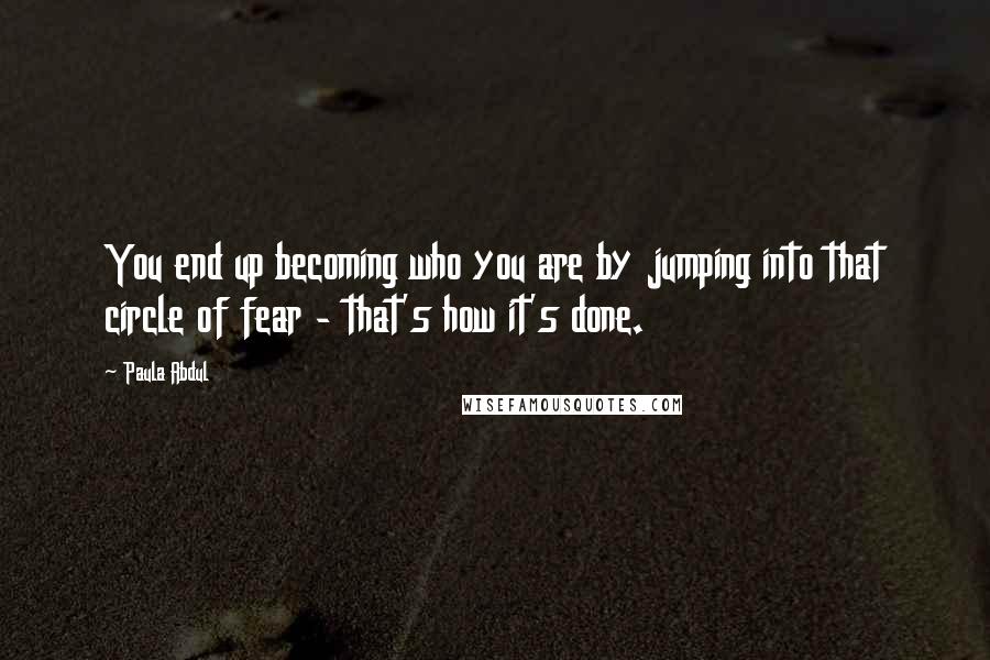 Paula Abdul Quotes: You end up becoming who you are by jumping into that circle of fear - that's how it's done.