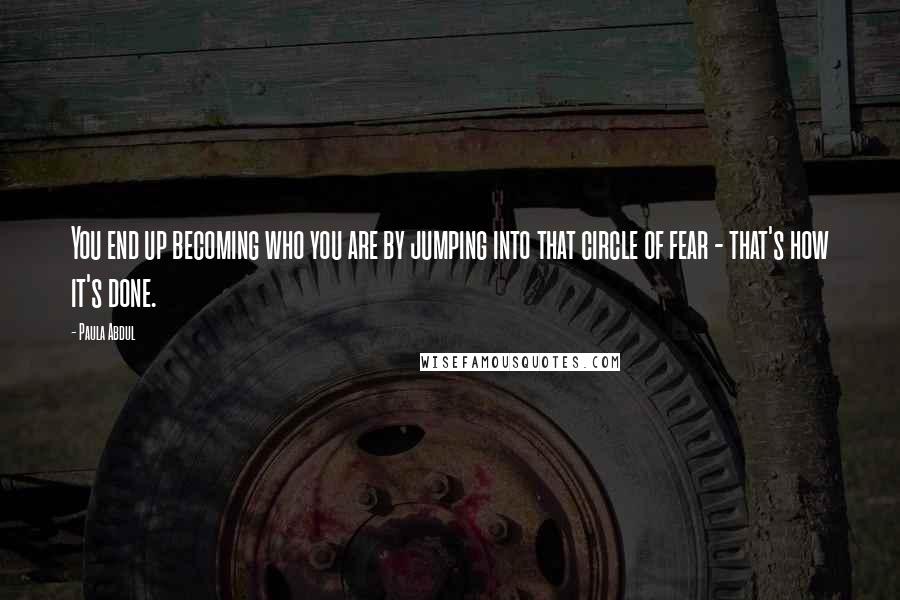 Paula Abdul Quotes: You end up becoming who you are by jumping into that circle of fear - that's how it's done.