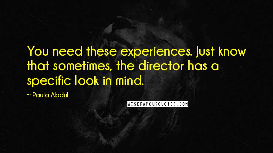 Paula Abdul Quotes: You need these experiences. Just know that sometimes, the director has a specific look in mind.