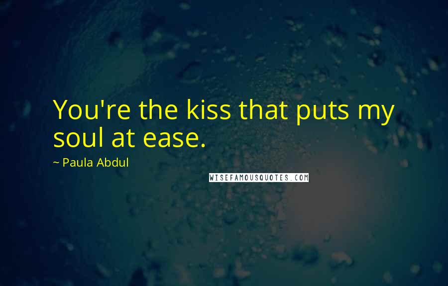 Paula Abdul Quotes: You're the kiss that puts my soul at ease.