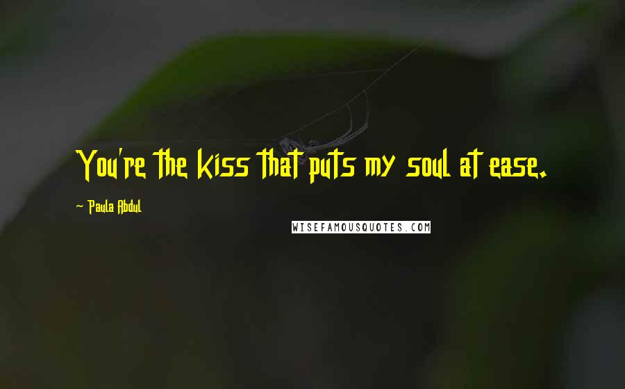 Paula Abdul Quotes: You're the kiss that puts my soul at ease.