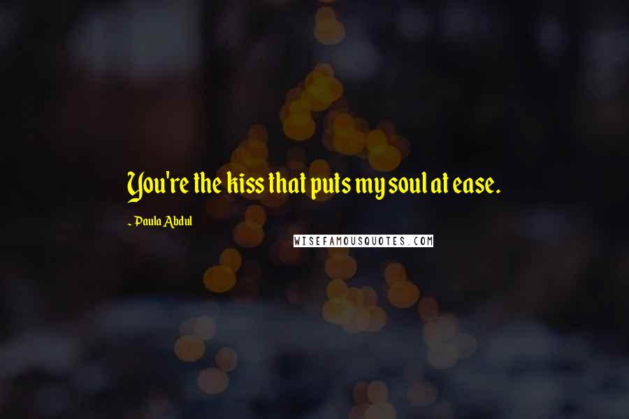 Paula Abdul Quotes: You're the kiss that puts my soul at ease.