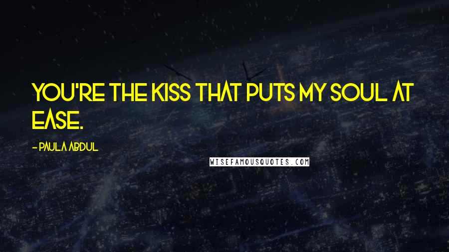 Paula Abdul Quotes: You're the kiss that puts my soul at ease.