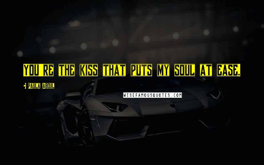 Paula Abdul Quotes: You're the kiss that puts my soul at ease.