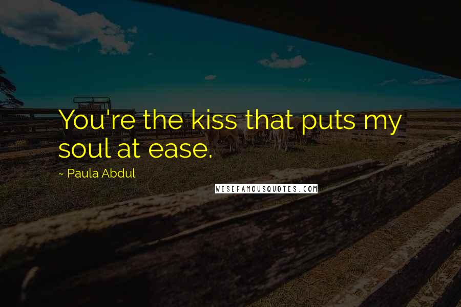 Paula Abdul Quotes: You're the kiss that puts my soul at ease.