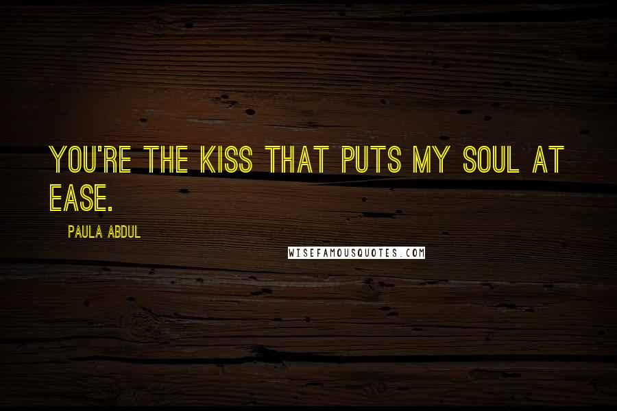 Paula Abdul Quotes: You're the kiss that puts my soul at ease.