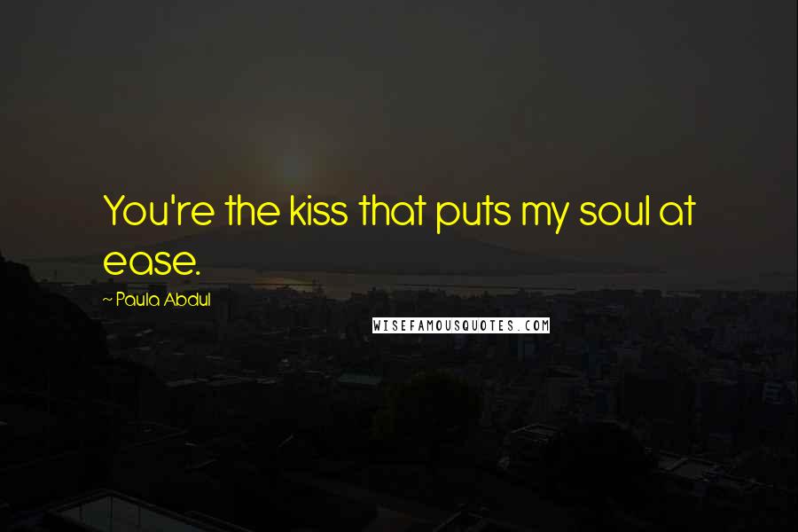 Paula Abdul Quotes: You're the kiss that puts my soul at ease.