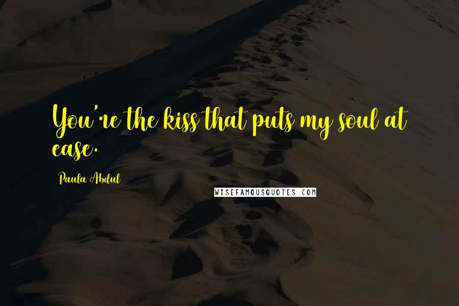 Paula Abdul Quotes: You're the kiss that puts my soul at ease.