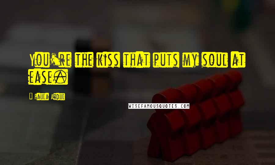 Paula Abdul Quotes: You're the kiss that puts my soul at ease.