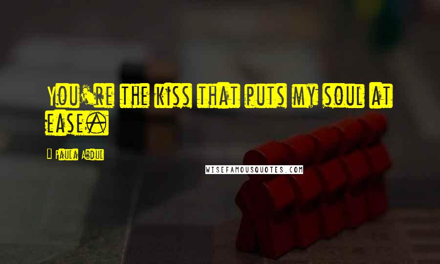 Paula Abdul Quotes: You're the kiss that puts my soul at ease.