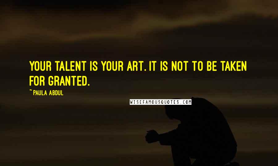 Paula Abdul Quotes: Your talent is your art. It is not to be taken for granted.