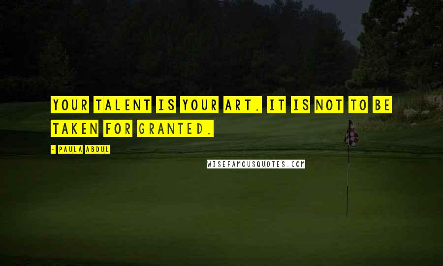 Paula Abdul Quotes: Your talent is your art. It is not to be taken for granted.