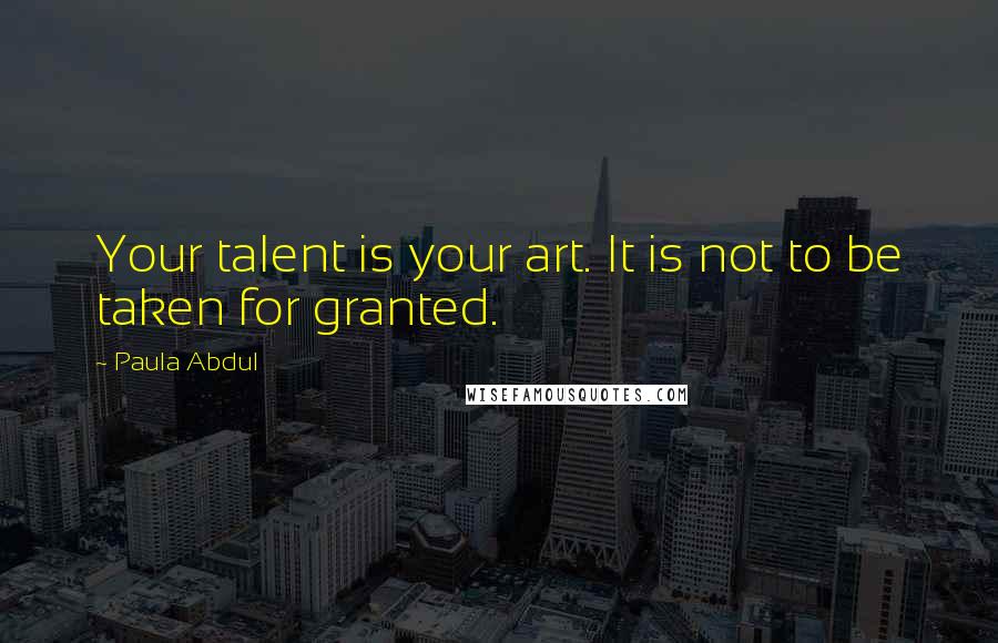 Paula Abdul Quotes: Your talent is your art. It is not to be taken for granted.