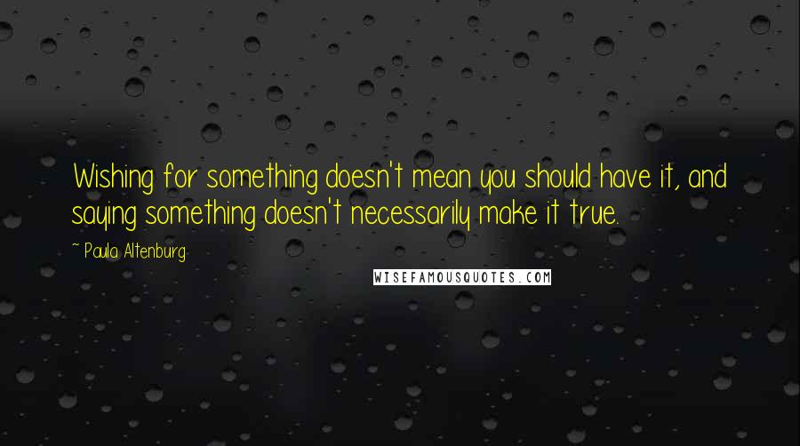 Paula Altenburg Quotes: Wishing for something doesn't mean you should have it, and saying something doesn't necessarily make it true.