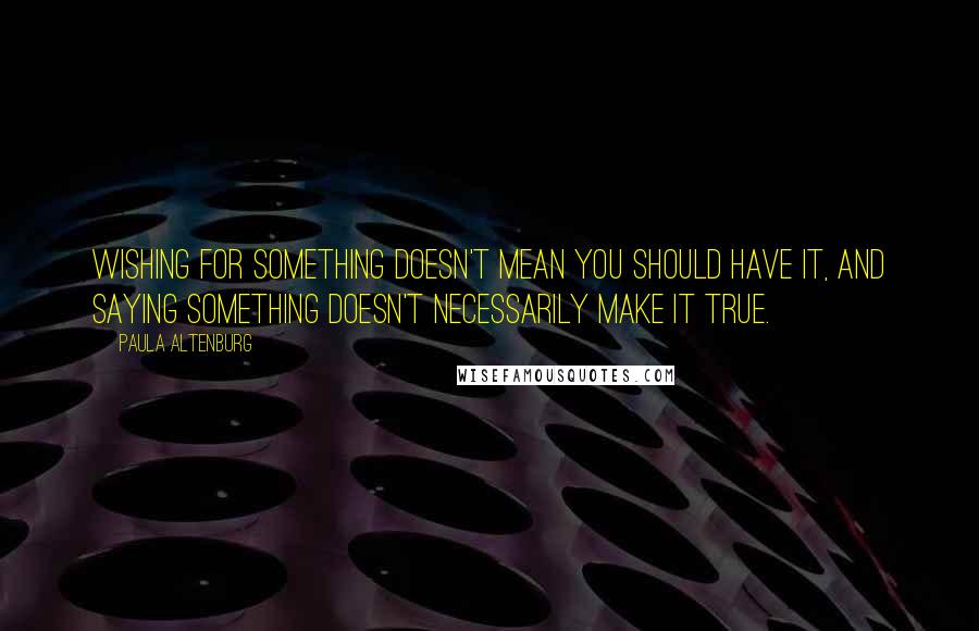 Paula Altenburg Quotes: Wishing for something doesn't mean you should have it, and saying something doesn't necessarily make it true.