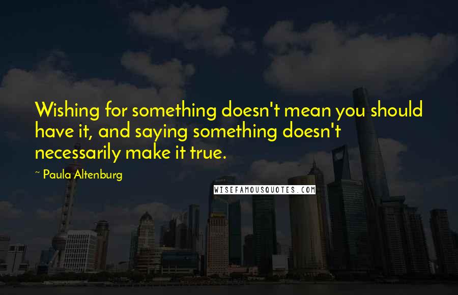 Paula Altenburg Quotes: Wishing for something doesn't mean you should have it, and saying something doesn't necessarily make it true.