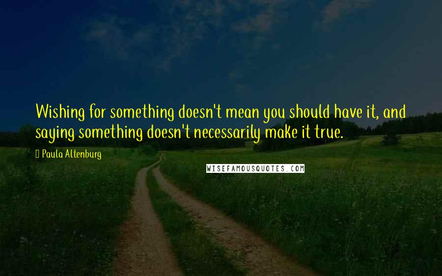 Paula Altenburg Quotes: Wishing for something doesn't mean you should have it, and saying something doesn't necessarily make it true.