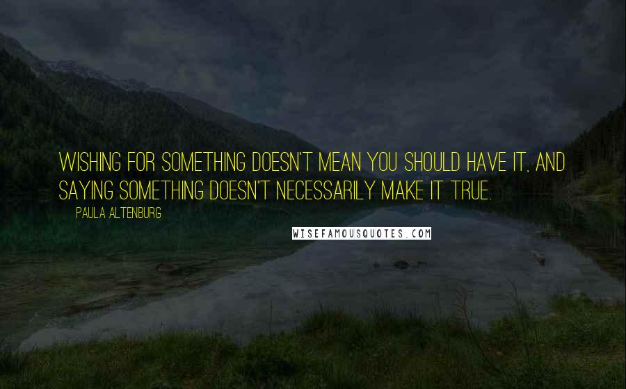 Paula Altenburg Quotes: Wishing for something doesn't mean you should have it, and saying something doesn't necessarily make it true.