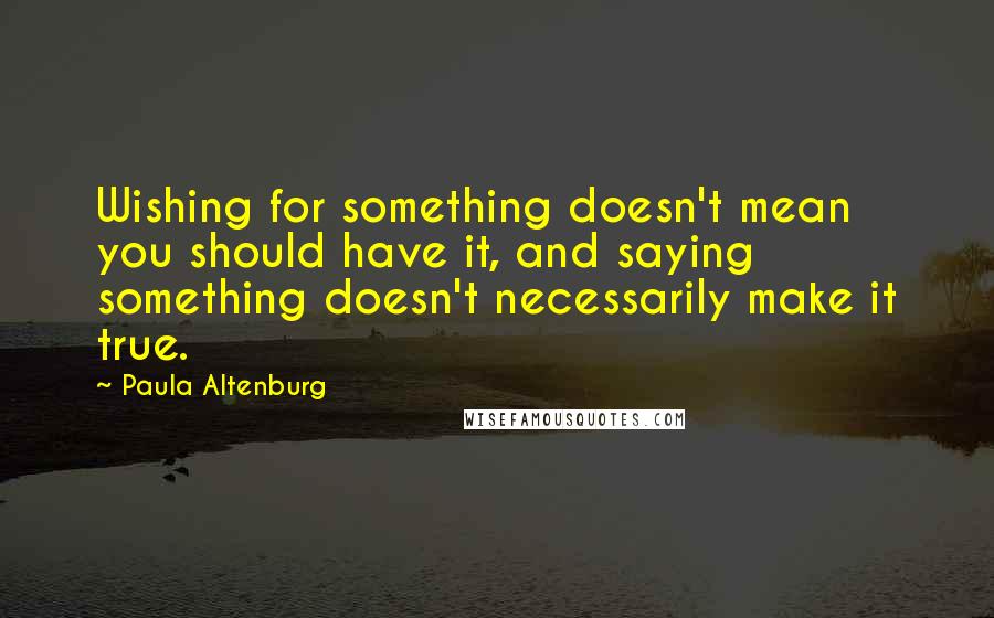 Paula Altenburg Quotes: Wishing for something doesn't mean you should have it, and saying something doesn't necessarily make it true.