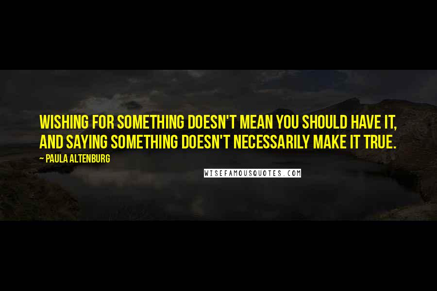 Paula Altenburg Quotes: Wishing for something doesn't mean you should have it, and saying something doesn't necessarily make it true.