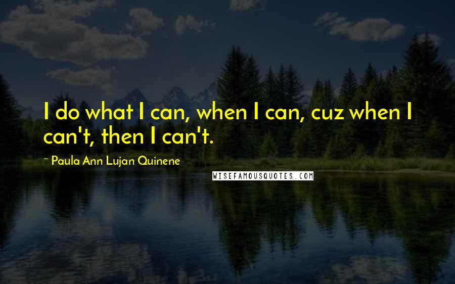 Paula Ann Lujan Quinene Quotes: I do what I can, when I can, cuz when I can't, then I can't.