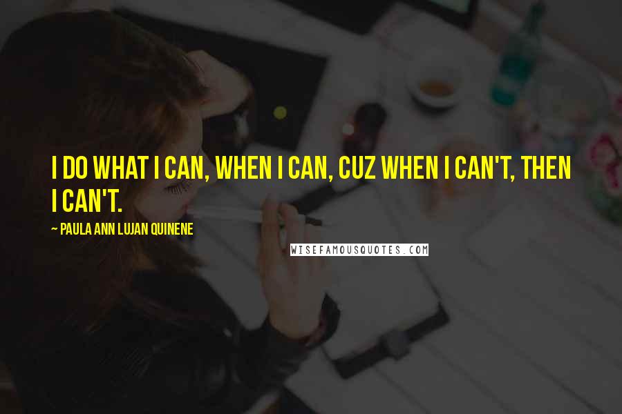 Paula Ann Lujan Quinene Quotes: I do what I can, when I can, cuz when I can't, then I can't.