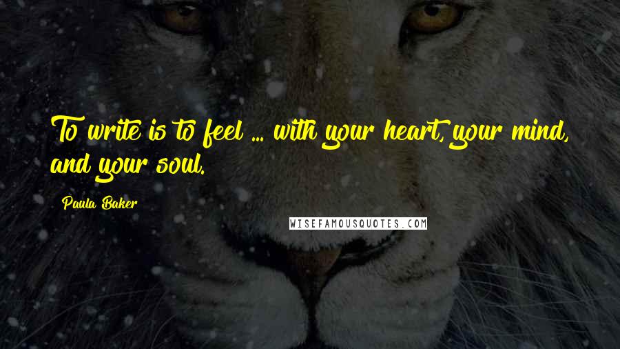 Paula Baker Quotes: To write is to feel ... with your heart, your mind, and your soul.