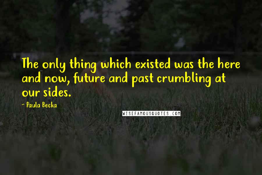 Paula Becka Quotes: The only thing which existed was the here and now, future and past crumbling at our sides.