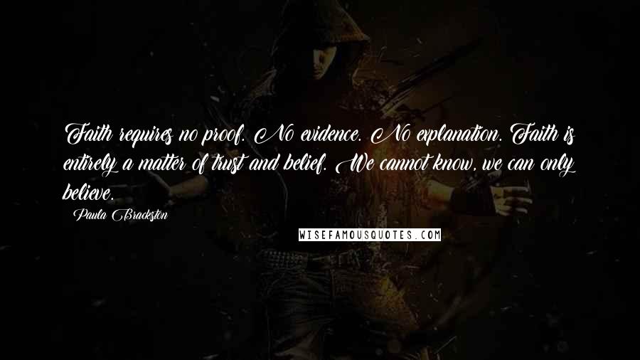 Paula Brackston Quotes: Faith requires no proof. No evidence. No explanation. Faith is entirely a matter of trust and belief. We cannot know, we can only believe.