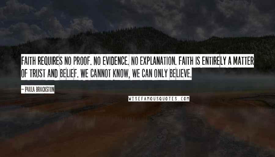 Paula Brackston Quotes: Faith requires no proof. No evidence. No explanation. Faith is entirely a matter of trust and belief. We cannot know, we can only believe.