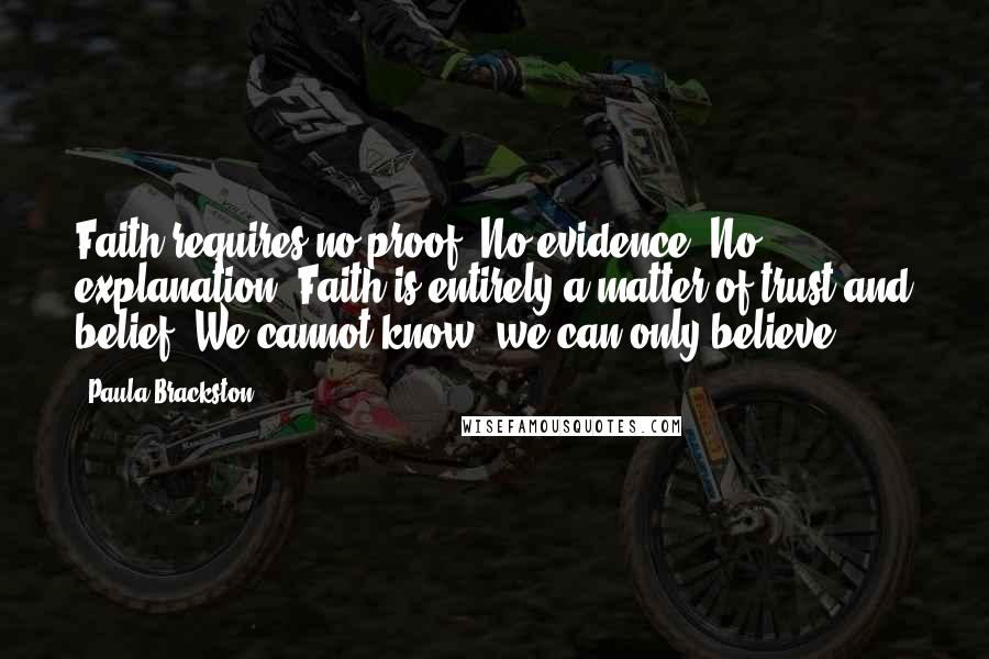 Paula Brackston Quotes: Faith requires no proof. No evidence. No explanation. Faith is entirely a matter of trust and belief. We cannot know, we can only believe.