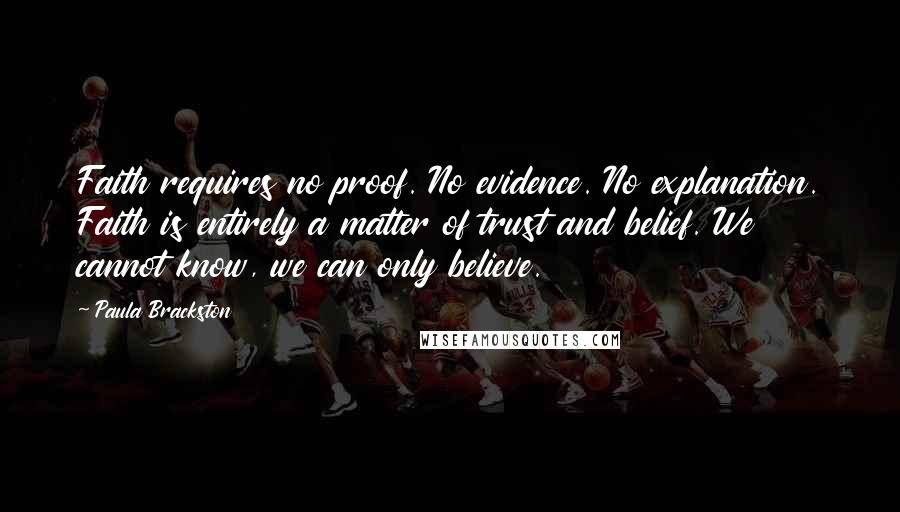 Paula Brackston Quotes: Faith requires no proof. No evidence. No explanation. Faith is entirely a matter of trust and belief. We cannot know, we can only believe.