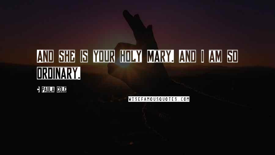 Paula Cole Quotes: And she is your holy Mary. And I am so ordinary.