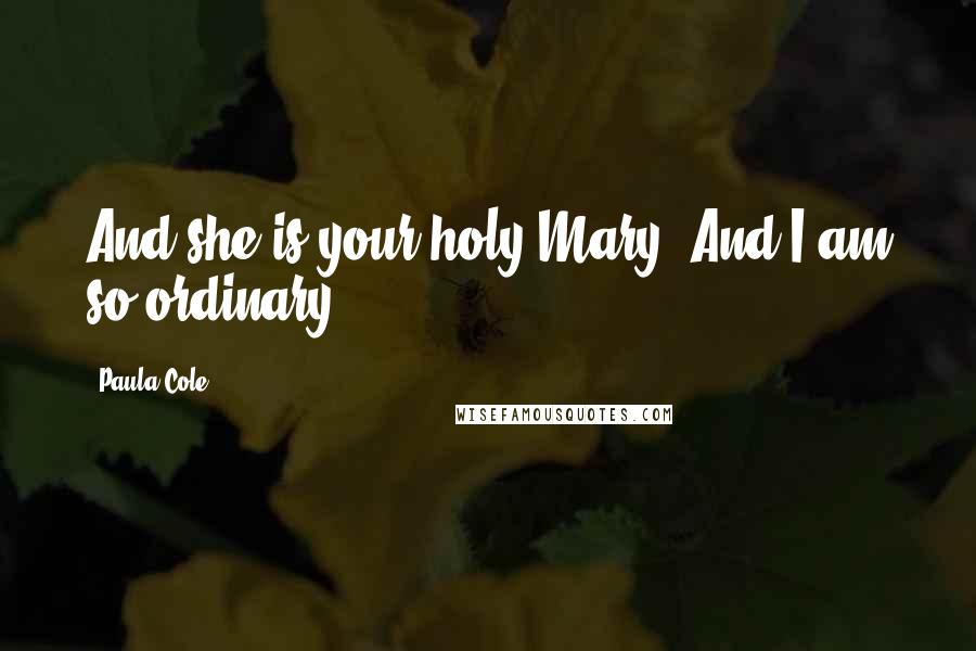 Paula Cole Quotes: And she is your holy Mary. And I am so ordinary.