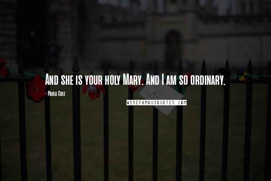 Paula Cole Quotes: And she is your holy Mary. And I am so ordinary.