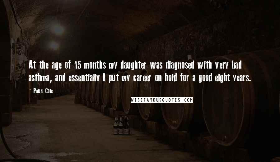 Paula Cole Quotes: At the age of 15 months my daughter was diagnosed with very bad asthma, and essentially I put my career on hold for a good eight years.